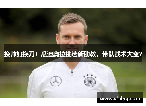 换帅如换刀！瓜迪奥拉挑选新助教，带队战术大变？