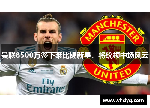 曼联8500万签下莱比锡新星，将统领中场风云