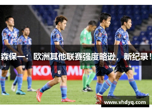 森保一：欧洲其他联赛强度略逊，新纪录！