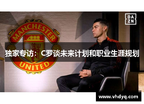 独家专访：C罗谈未来计划和职业生涯规划
