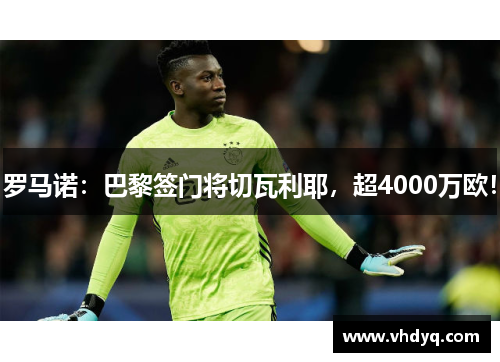 罗马诺：巴黎签门将切瓦利耶，超4000万欧！