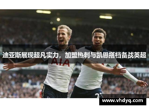 迪亚斯展现超凡实力，加盟热刺与凯恩搭档备战英超