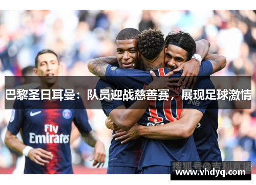 巴黎圣日耳曼：队员迎战慈善赛，展现足球激情